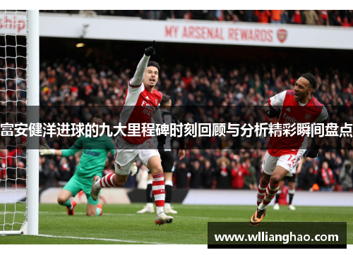 富安健洋进球的九大里程碑时刻回顾与分析精彩瞬间盘点