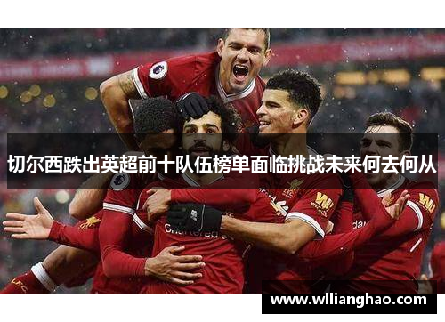 切尔西跌出英超前十队伍榜单面临挑战未来何去何从