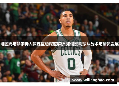 塔图姆与凯尔特人教练互动深度解析 如何影响球队战术与球员发展