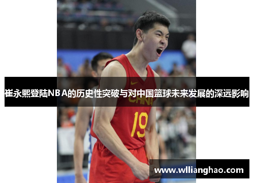 崔永熙登陆NBA的历史性突破与对中国篮球未来发展的深远影响 崔永熙登陆NBA的历史性突破与对中国篮球未来发展的深远影响