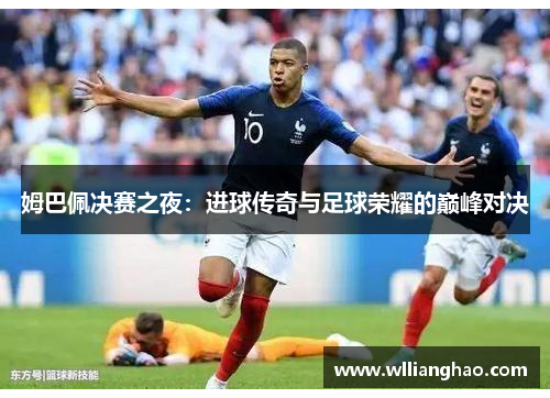 姆巴佩决赛之夜:进球传奇与足球荣耀的巅峰对决 姆巴佩决赛之夜:进球传奇与足球荣耀的巅峰对决