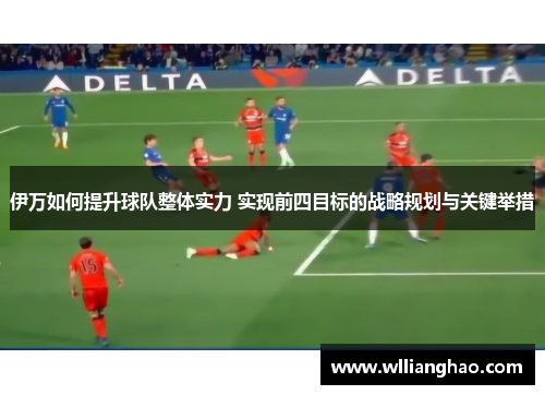 伊万如何提升球队整体实力 实现前四目标的战略规划与关键举措 伊万如何提升球队整体实力 实现前四目标的战略规划与关键举措