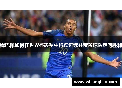 姆巴佩如何在世界杯决赛中持续进球并带领球队走向胜利 姆巴佩如何在世界杯决赛中持续进球并带领球队走向胜利
