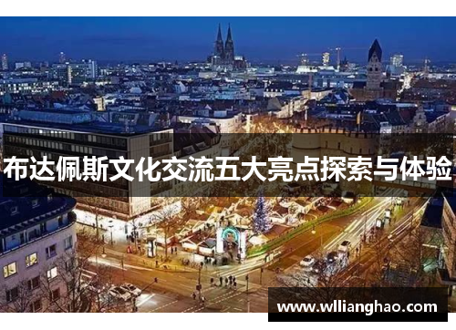 布达佩斯文化交流五大亮点探索与体验 布达佩斯文化交流五大亮点探索与体验