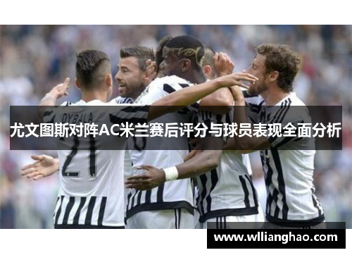 尤文图斯对阵AC米兰赛后评分与球员表现全面分析 尤文图斯对阵AC米兰赛后评分与球员表现全面分析