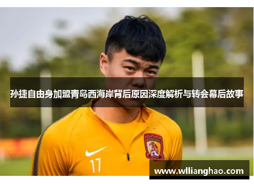 孙捷自由身加盟青岛西海岸背后原因深度解析与转会幕后故事 孙捷自由身加盟青岛西海岸背后原因深度解析与转会幕后故事