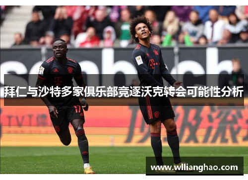 拜仁与沙特多家俱乐部竞逐沃克转会可能性分析 拜仁与沙特多家俱乐部竞逐沃克转会可能性分析