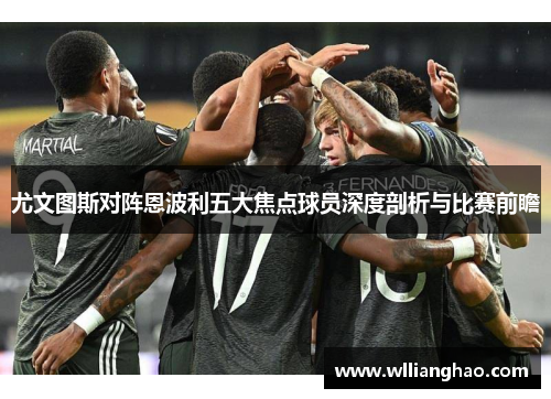 尤文图斯对阵恩波利五大焦点球员深度剖析与比赛前瞻 尤文图斯对阵恩波利五大焦点球员深度剖析与比赛前瞻
