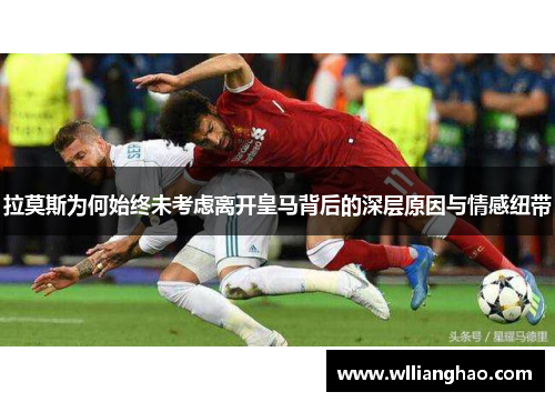 拉莫斯为何始终未考虑离开皇马背后的深层原因与情感纽带