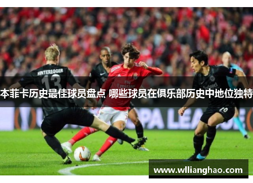本菲卡历史最佳球员盘点 哪些球员在俱乐部历史中地位独特 本菲卡历史最佳球员盘点 哪些球员在俱乐部历史中地位独特