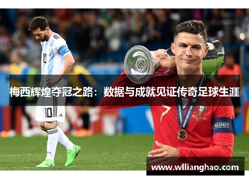 梅西辉煌夺冠之路:数据与成就见证传奇足球生涯 梅西辉煌夺冠之路:数据与成就见证传奇足球生涯
