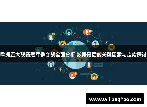 欧洲五大联赛冠军争夺战全面分析 数据背后的关键因素与走势探讨 欧洲五大联赛冠军争夺战全面分析 数据背后的关键因素与走势探讨