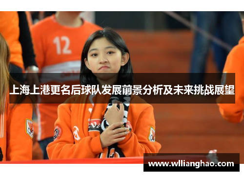 上海上港更名后球队发展前景分析及未来挑战展望 上海上港更名后球队发展前景分析及未来挑战展望