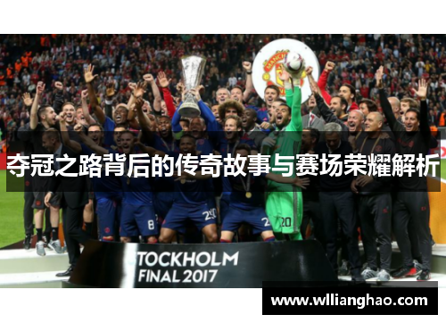 夺冠之路背后的传奇故事与赛场荣耀解析 夺冠之路背后的传奇故事与赛场荣耀解析