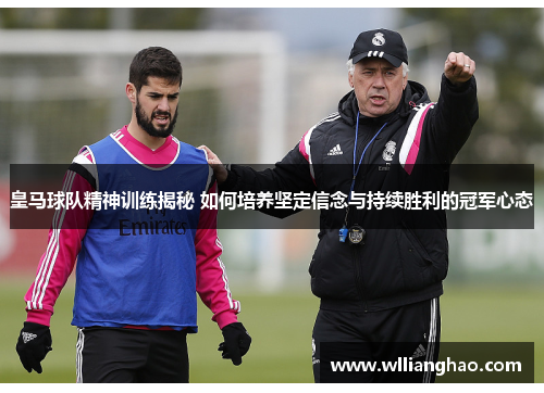 皇马球队精神训练揭秘 如何培养坚定信念与持续胜利的冠军心态