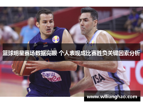 篮球明星赛场数据亮眼 个人表现成比赛胜负关键因素分析 篮球明星赛场数据亮眼 个人表现成比赛胜负关键因素分析