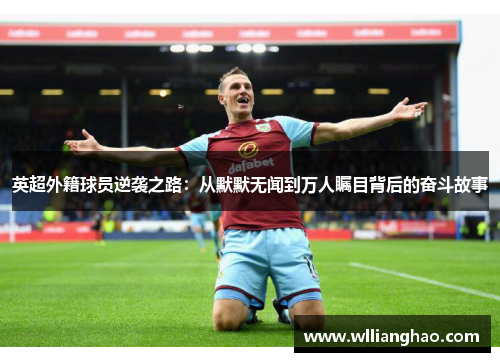 英超外籍球员逆袭之路:从默默无闻到万人瞩目背后的奋斗故事 英超外籍球员逆袭之路:从默默无闻到万人瞩目背后的奋斗故事