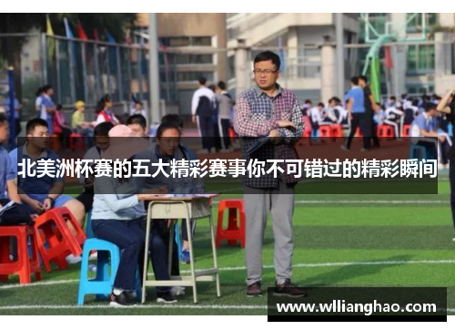 北美洲杯赛的五大精彩赛事你不可错过的精彩瞬间 北美洲杯赛的五大精彩赛事你不可错过的精彩瞬间