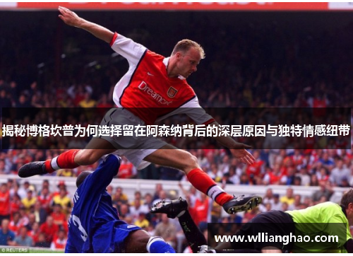 揭秘博格坎普为何选择留在阿森纳背后的深层原因与独特情感纽带 揭秘博格坎普为何选择留在阿森纳背后的深层原因与独特情感纽带