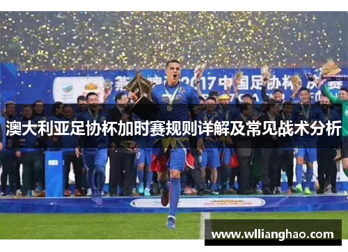 澳大利亚足协杯加时赛规则详解及常见战术分析