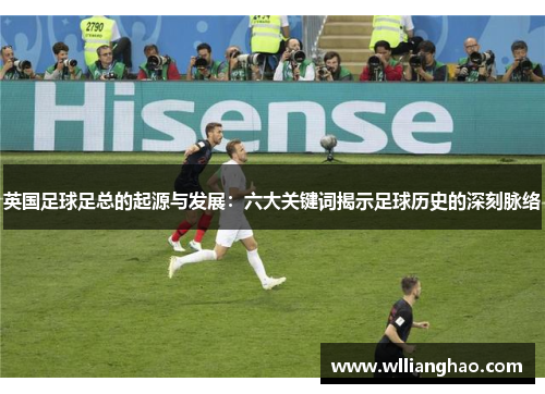 英国足球足总的起源与发展：六大关键词揭示足球历史的深刻脉络