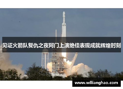 见证火箭队复仇之夜阿门上演绝佳表现成就辉煌时刻