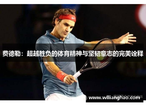 费德勒:超越胜负的体育精神与坚韧意志的完美诠释 费德勒:超越胜负的体育精神与坚韧意志的完美诠释