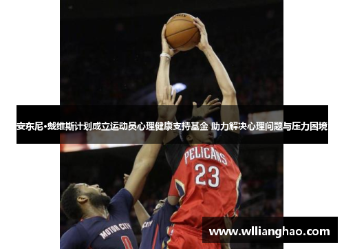 安东尼·戴维斯计划成立运动员心理健康支持基金 助力解决心理问题与压力困境